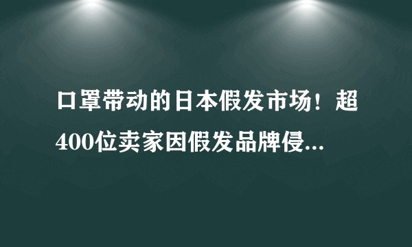 口罩带动的日本假发市场！超400位卖家因假发品牌侵权被起诉并封号