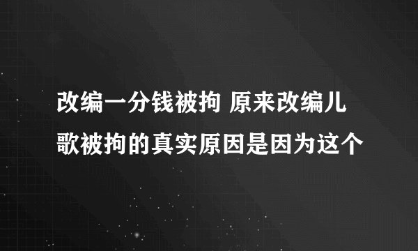 改编一分钱被拘 原来改编儿歌被拘的真实原因是因为这个