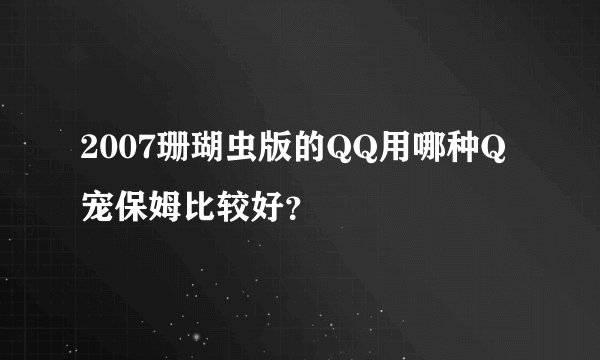 2007珊瑚虫版的QQ用哪种Q宠保姆比较好？