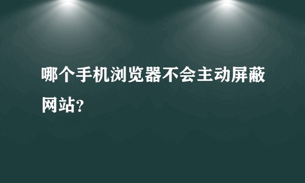 哪个手机浏览器不会主动屏蔽网站？