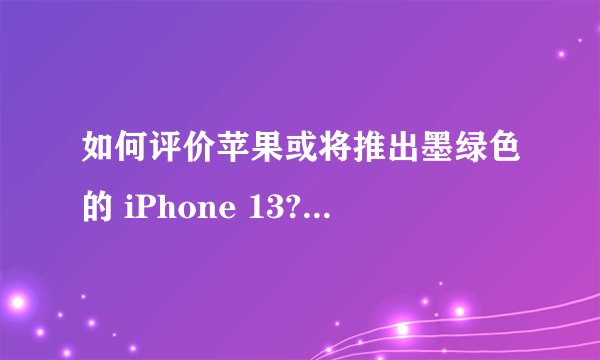 如何评价苹果或将推出墨绿色的 iPhone 13?你喜欢这个颜色