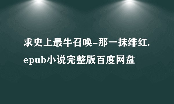 求史上最牛召唤-那一抹绯红.epub小说完整版百度网盘