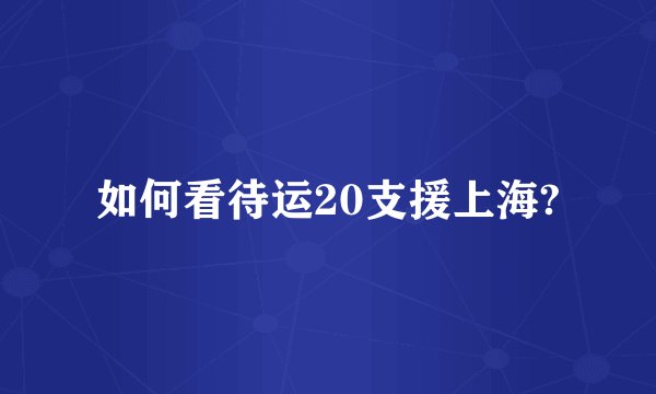 如何看待运20支援上海?
