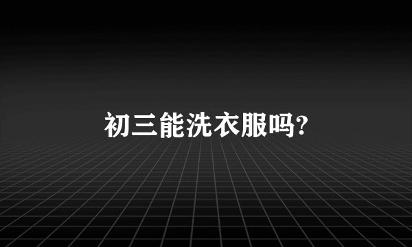 初三能洗衣服吗?