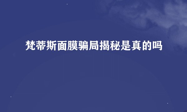 梵蒂斯面膜骗局揭秘是真的吗