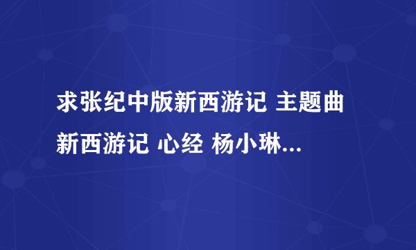 求张纪中版新西游记 主题曲 新西游记 心经 杨小琳 歌词是：我的心啊、一叶一花、什么的???