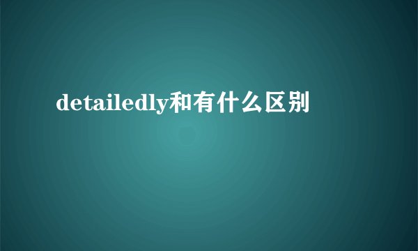 detailedly和有什么区别
