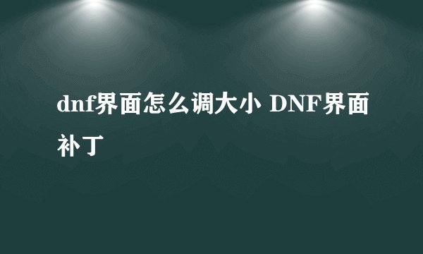 dnf界面怎么调大小 DNF界面补丁