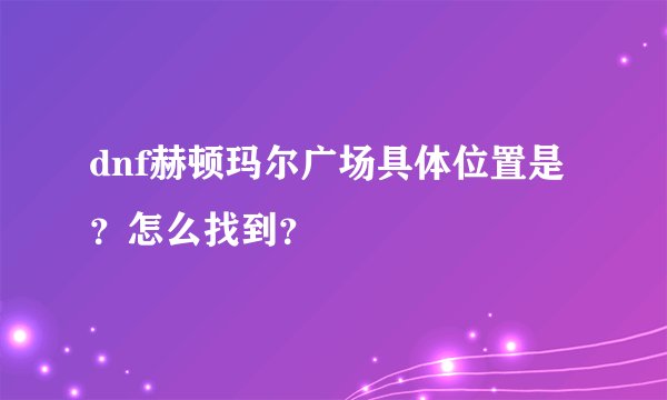 dnf赫顿玛尔广场具体位置是？怎么找到？
