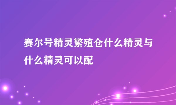 赛尔号精灵繁殖仓什么精灵与什么精灵可以配