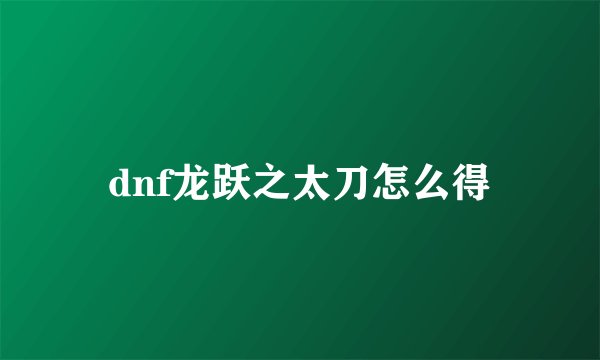 dnf龙跃之太刀怎么得