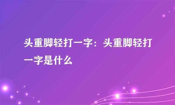 头重脚轻打一字：头重脚轻打一字是什么