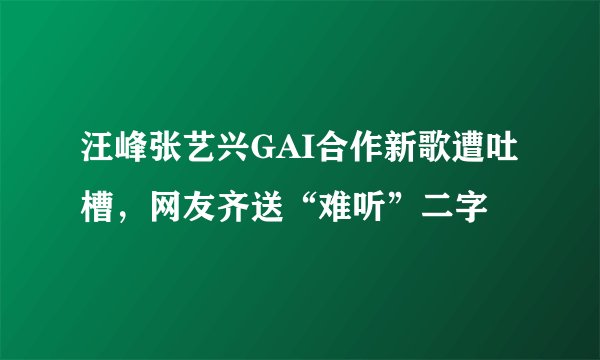 汪峰张艺兴GAI合作新歌遭吐槽,网友齐送“难听”二字