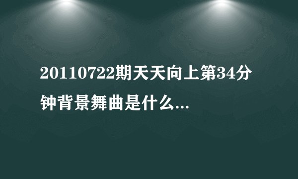 20110722期天天向上第34分钟背景舞曲是什么如题 谢谢了