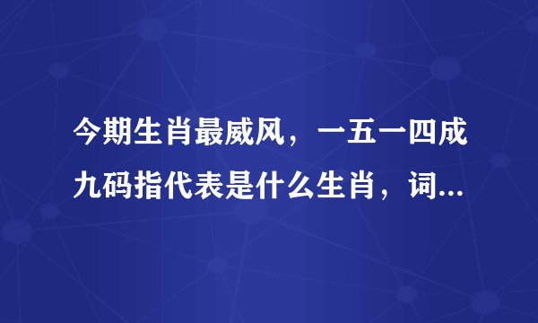 今期生肖最威风，一五一四成九码指代表是什么生肖，词典解释落实
