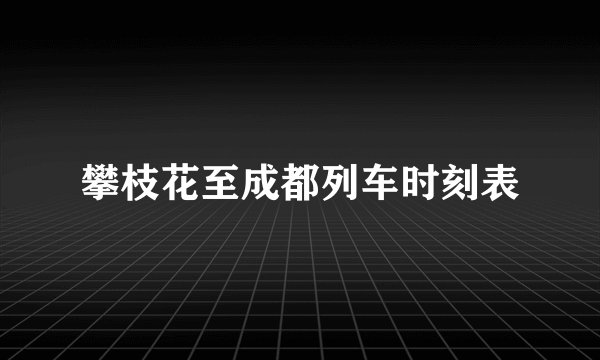 攀枝花至成都列车时刻表