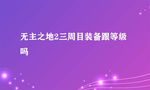 无主之地2三周目装备跟等级吗