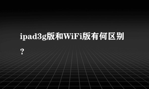 ipad3g版和WiFi版有何区别？