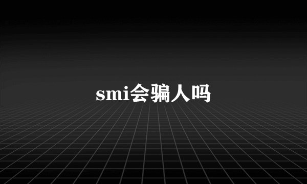 smi会骗人吗