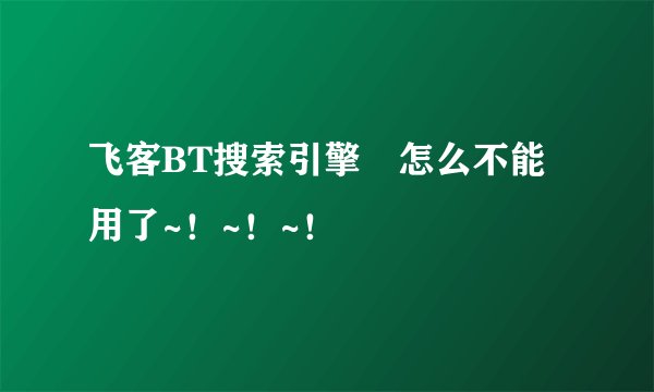 飞客BT搜索引擎 怎么不能用了~！~！~！