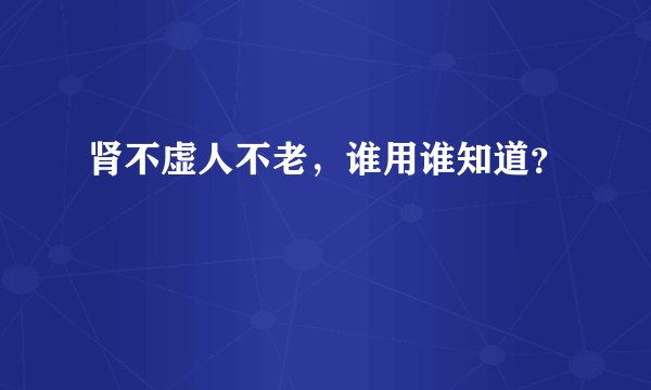 肾不虚人不老，谁用谁知道？