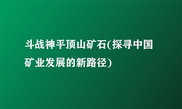 斗战神平顶山矿石(探寻中国矿业发展的新路径)