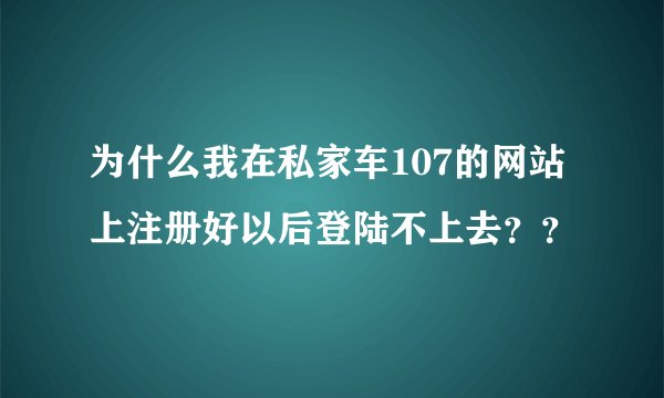 为什么我在私家车107的网站上注册好以后登陆不上去??