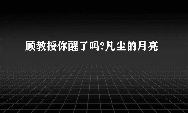 顾教授你醒了吗?凡尘的月亮
