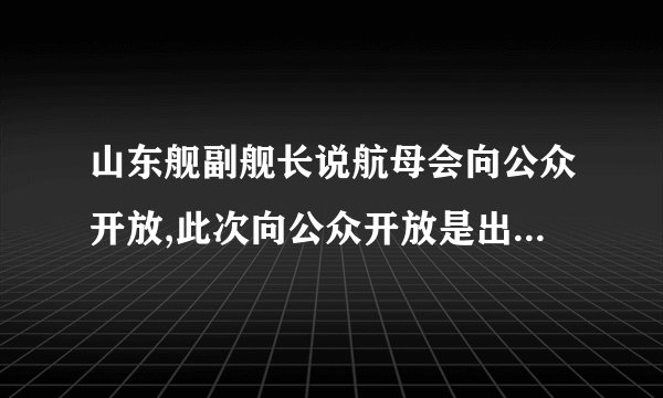 山东舰副舰长说航母会向公众开放,此次向公众开放是出于什么考虑?_百度...
