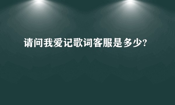 请问我爱记歌词客服是多少?