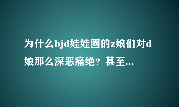 为什么bjd娃娃圈的z娘们对d娘那么深恶痛绝？甚至看到dz混养的娃娘...
