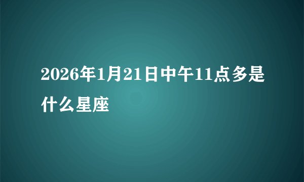 2026年1月21日中午11点多是什么星座