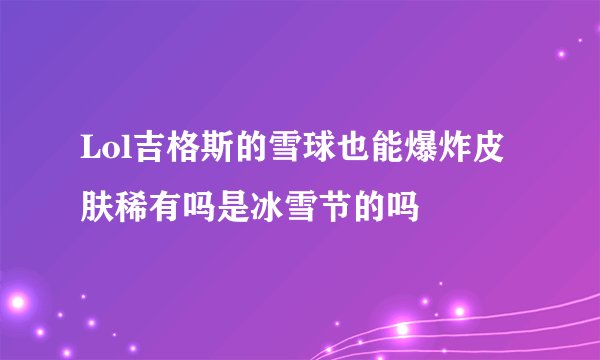 Lol吉格斯的雪球也能爆炸皮肤稀有吗是冰雪节的吗
