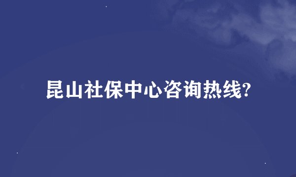 昆山社保中心咨询热线?