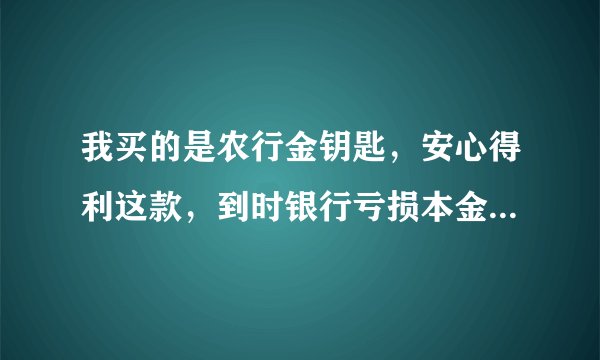 我买的是农行金钥匙，安心得利这款，到时银行亏损本金也没有了吗？