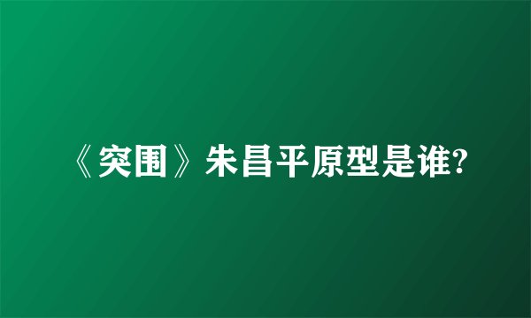 《突围》朱昌平原型是谁?