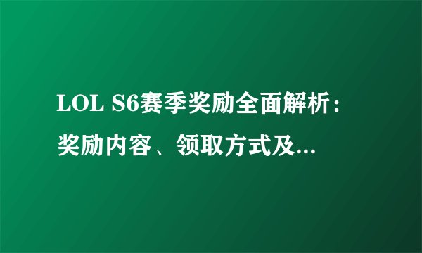 LOL S6赛季奖励全面解析：奖励内容、领取方式及注意事项