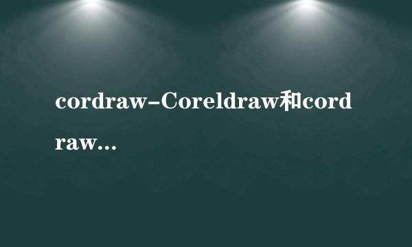 cordraw-Coreldraw和cordraw是两个不同的软件么究竟哪个是