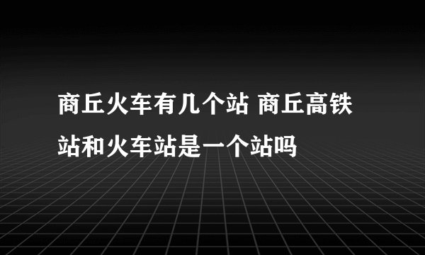 商丘火车有几个站 商丘高铁站和火车站是一个站吗
