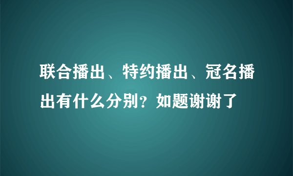 联合播出、特约播出、冠名播出有什么分别？如题谢谢了