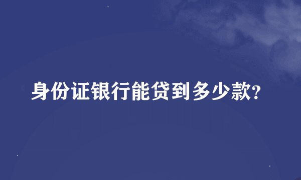身份证银行能贷到多少款？