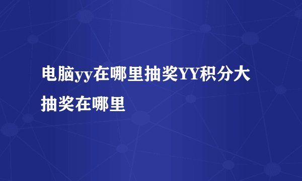 电脑yy在哪里抽奖YY积分大抽奖在哪里