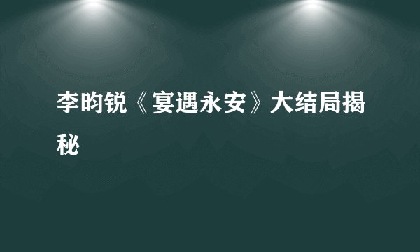 李昀锐《宴遇永安》大结局揭秘