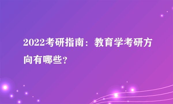 2022考研指南：教育学考研方向有哪些？