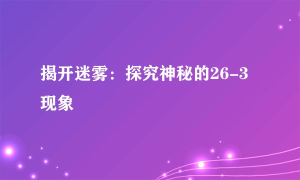揭开迷雾：探究神秘的26-3现象