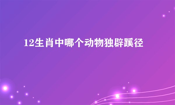 12生肖中哪个动物独辟蹊径