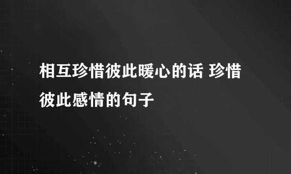 相互珍惜彼此暖心的话 珍惜彼此感情的句子