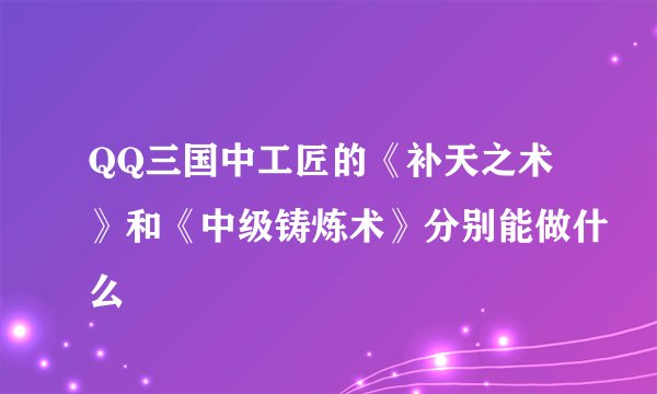 QQ三国中工匠的《补天之术》和《中级铸炼术》分别能做什么
