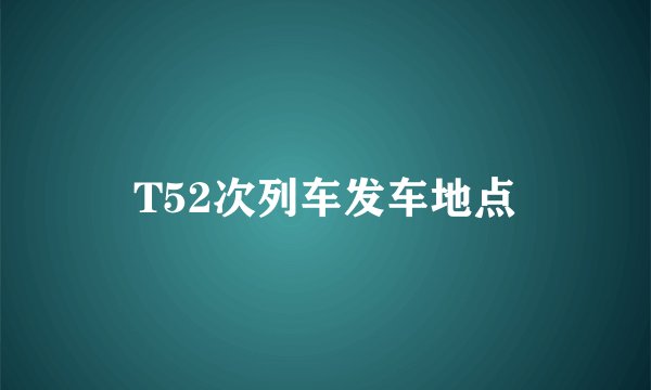 T52次列车发车地点