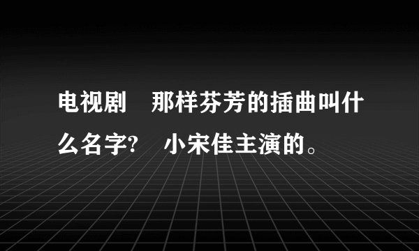 电视剧 那样芬芳的插曲叫什么名字? 小宋佳主演的。